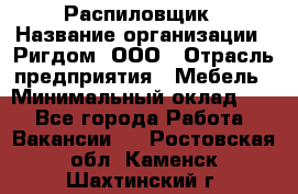 Распиловщик › Название организации ­ Ригдом, ООО › Отрасль предприятия ­ Мебель › Минимальный оклад ­ 1 - Все города Работа » Вакансии   . Ростовская обл.,Каменск-Шахтинский г.